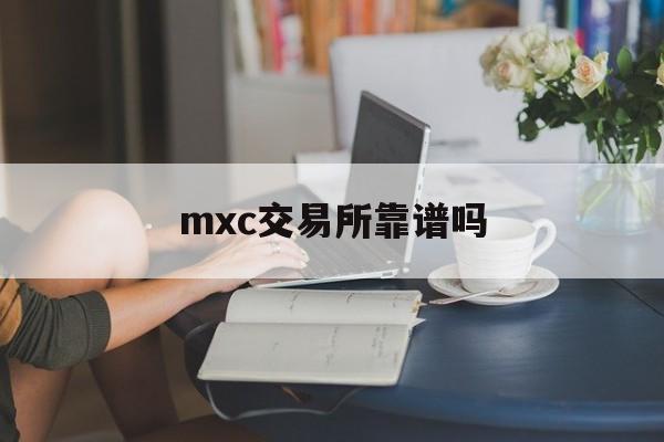 mxc交易所靠谱吗(mxc交易所合法吗)